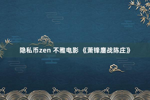 隐私币zen 不雅电影 《萧锋鏖战陈庄》