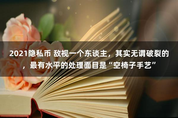 2021隐私币 敌视一个东谈主，其实无谓破裂的，最有水平的处理面目是“空椅子手艺”