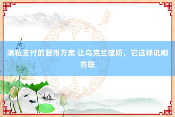 隐私支付的混币方案 让乌克兰破防，它这样讥嘲苏联