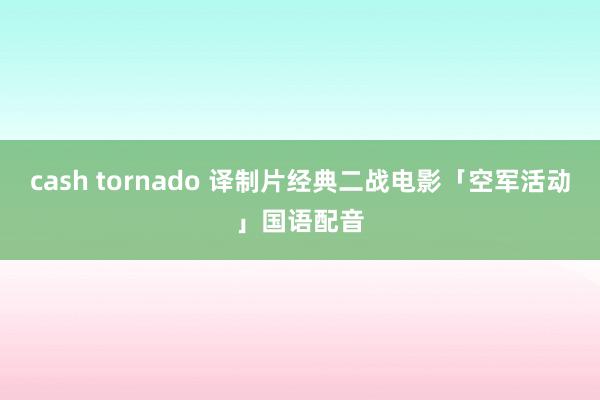 cash tornado 译制片经典二战电影「空军活动」国语配音